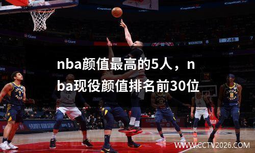 nba颜值最高的5人，nba现役颜值排名前30位