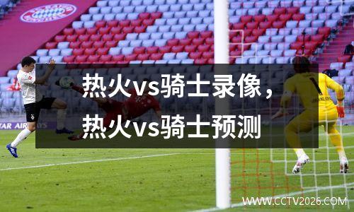 热火vs骑士录像，热火vs骑士预测