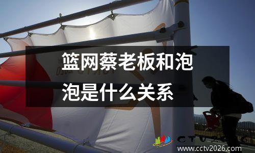 篮网蔡老板和泡泡是什么关系