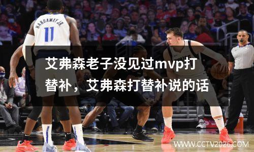 艾弗森老子没见过mvp打替补，艾弗森打替补说的话