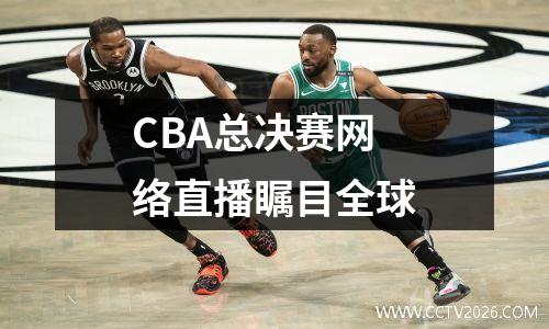 CBA总决赛网络直播瞩目全球