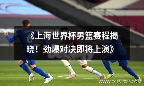 《上海世界杯男篮赛程揭晓！劲爆对决即将上演》