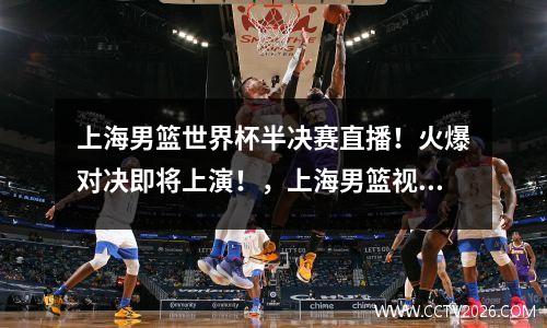 上海男篮世界杯半决赛直播！火爆对决即将上演！，上海男篮视频直播高清