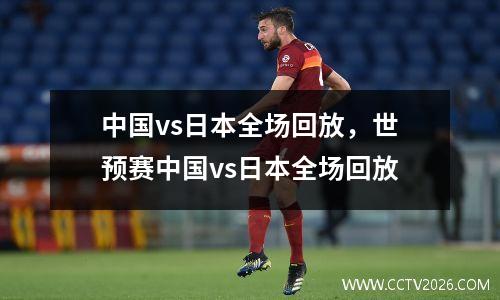 中国vs日本全场回放，世预赛中国vs日本全场回放