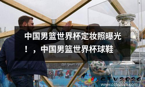 中国男篮世界杯定妆照曝光！，中国男篮世界杯球鞋