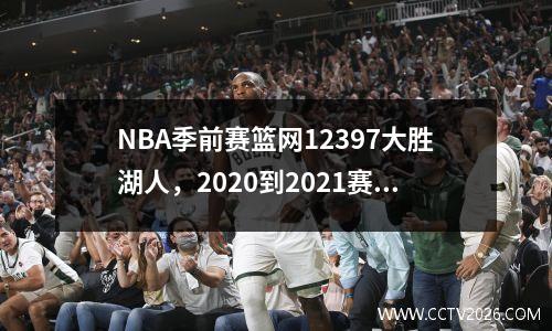 NBA季前赛篮网12397大胜湖人，2020到2021赛季nba季前赛湖人打篮网全场录像回放