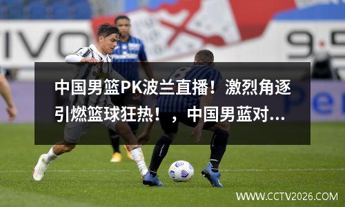 中国男篮PK波兰直播！激烈角逐引燃篮球狂热！，中国男蓝对波兰比赛