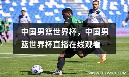 中国男篮世界杯，中国男篮世界杯直播在线观看