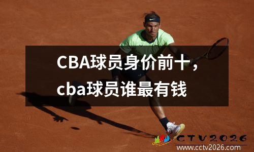 CBA球员身价前十，cba球员谁最有钱