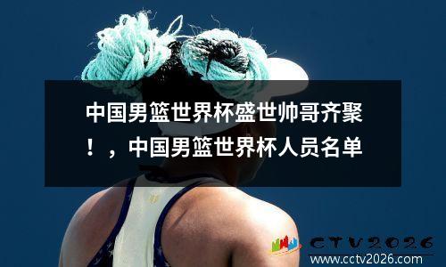 中国男篮世界杯盛世帅哥齐聚！，中国男篮世界杯人员名单