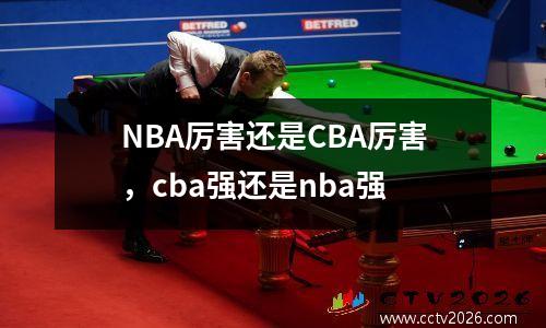NBA厉害还是CBA厉害，cba强还是nba强