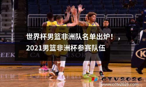 世界杯男篮非洲队名单出炉！，2021男篮非洲杯参赛队伍