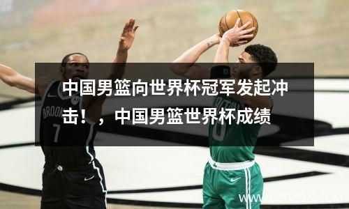 中国男篮向世界杯冠军发起冲击！，中国男篮世界杯成绩