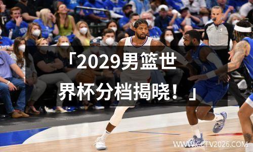 「2029男篮世界杯分档揭晓！」