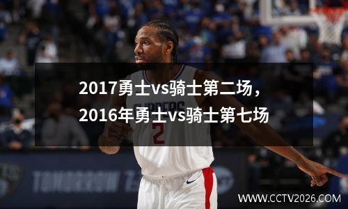2017勇士vs骑士第二场，2016年勇士vs骑士第七场
