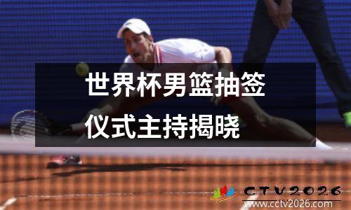世界杯男篮抽签仪式主持揭晓