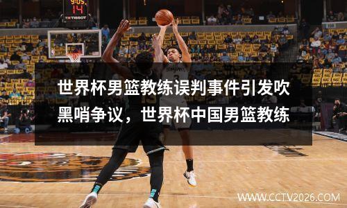 世界杯男篮教练误判事件引发吹黑哨争议，世界杯中国男篮教练