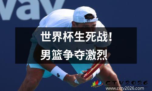 世界杯生死战！男篮争夺激烈