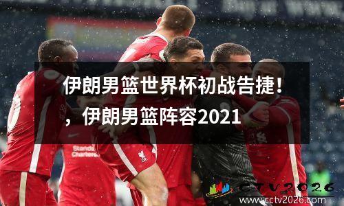 伊朗男篮世界杯初战告捷！，伊朗男篮阵容2021