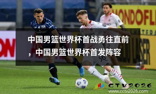 中国男篮世界杯首战勇往直前，中国男篮世界杯首发阵容