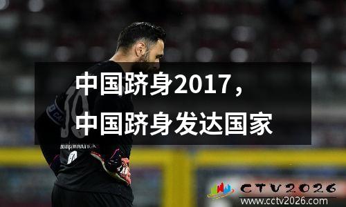 中国跻身2017，中国跻身发达国家