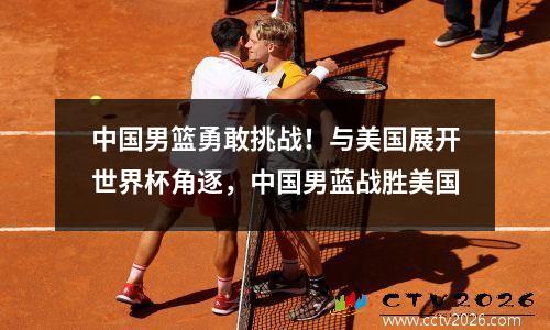 中国男篮勇敢挑战！与美国展开世界杯角逐，中国男蓝战胜美国