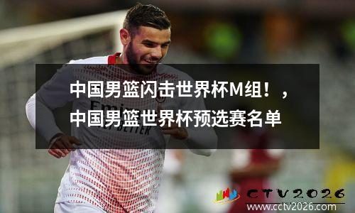 中国男篮闪击世界杯M组！，中国男篮世界杯预选赛名单