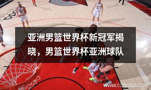 亚洲男篮世界杯新冠军揭晓，男篮世界杯亚洲球队