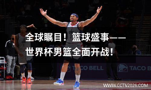 全球瞩目！篮球盛事——世界杯男篮全面开战！