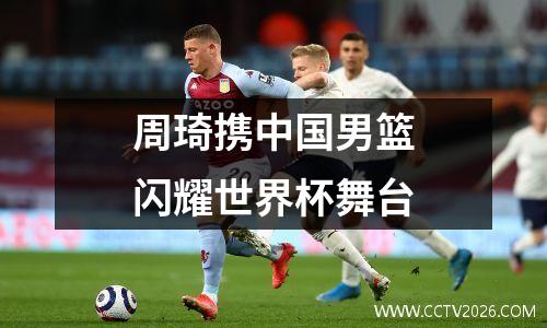 周琦携中国男篮闪耀世界杯舞台