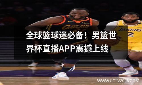 全球篮球迷必备！男篮世界杯直播APP震撼上线