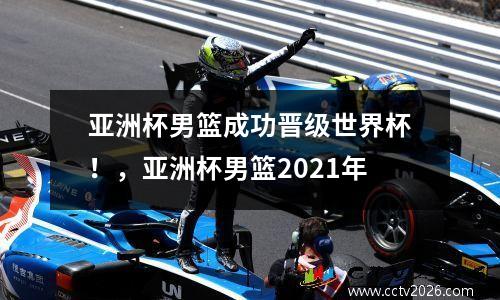 亚洲杯男篮成功晋级世界杯！，亚洲杯男篮2021年