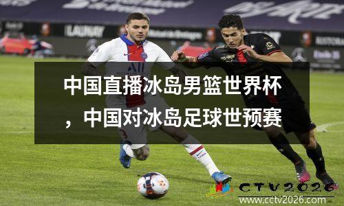 中国直播冰岛男篮世界杯，中国对冰岛足球世预赛