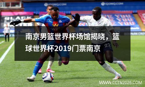 南京男篮世界杯场馆揭晓，篮球世界杯2019门票南京