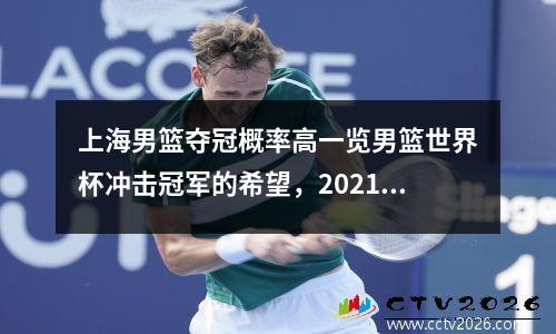 上海男篮夺冠概率高一览男篮世界杯冲击冠军的希望，2021上海男篮