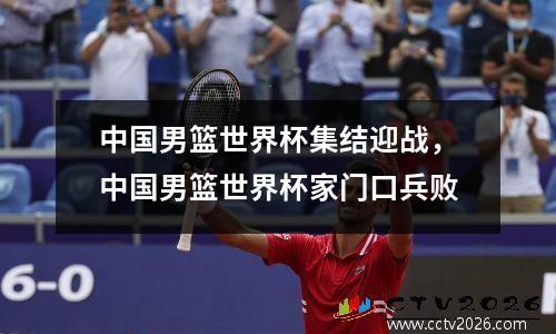 中国男篮世界杯集结迎战，中国男篮世界杯家门口兵败