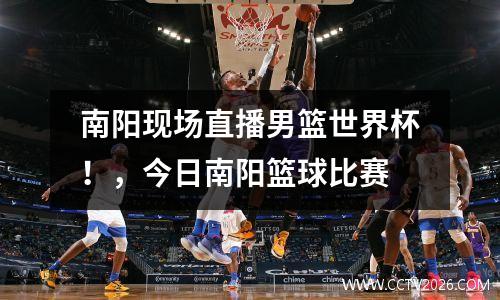 南阳现场直播男篮世界杯！，今日南阳篮球比赛