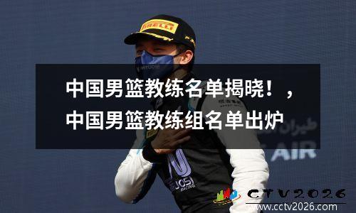 中国男篮教练名单揭晓！，中国男篮教练组名单出炉