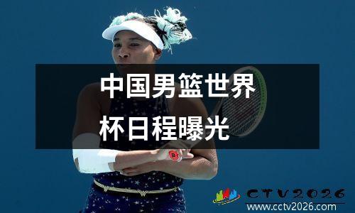 中国男篮世界杯日程曝光