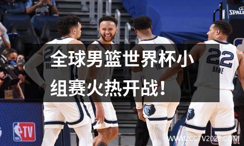 全球男篮世界杯小组赛火热开战！