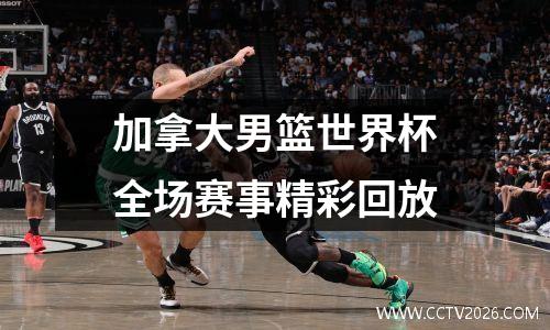 加拿大男篮世界杯全场赛事精彩回放