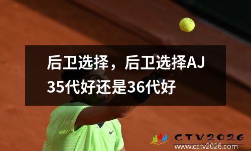后卫选择，后卫选择AJ35代好还是36代好