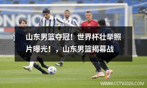山东男篮夺冠！世界杯壮举照片曝光！，山东男篮揭幕战