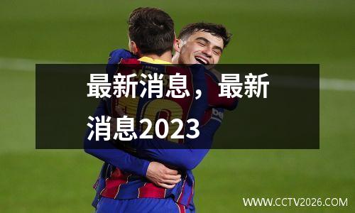 最新消息，最新消息2023
