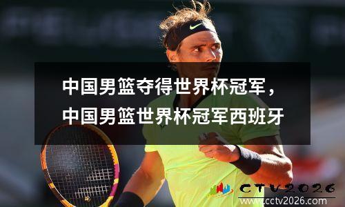 中国男篮夺得世界杯冠军，中国男篮世界杯冠军西班牙
