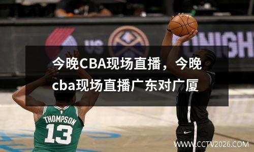 今晚CBA现场直播，今晚cba现场直播广东对广厦