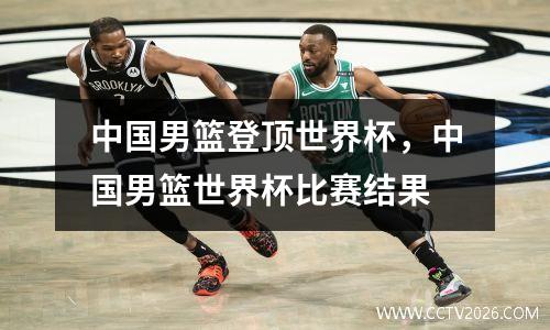 中国男篮登顶世界杯，中国男篮世界杯比赛结果