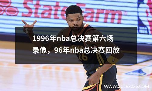 1996年nba总决赛第六场录像，96年nba总决赛回放