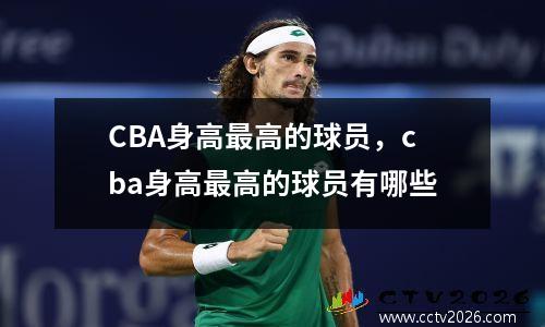 CBA身高最高的球员，cba身高最高的球员有哪些