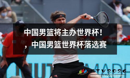 中国男篮将主办世界杯！，中国男篮世界杯落选赛